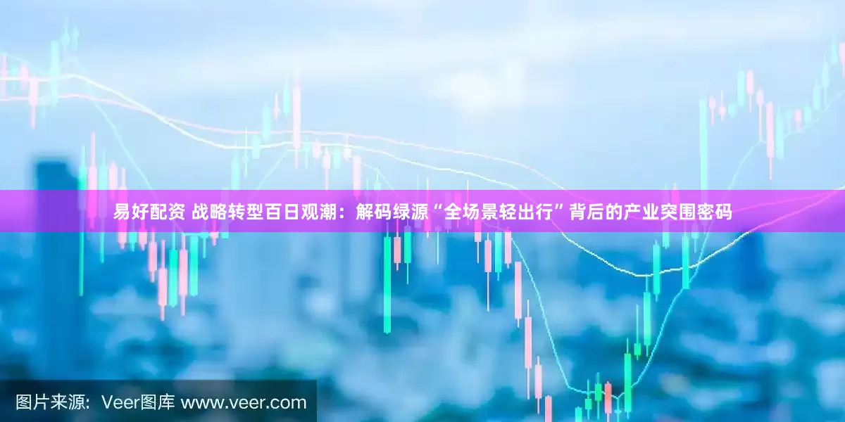 易好配资 战略转型百日观潮：解码绿源“全场景轻出行”背后的产业突围密码