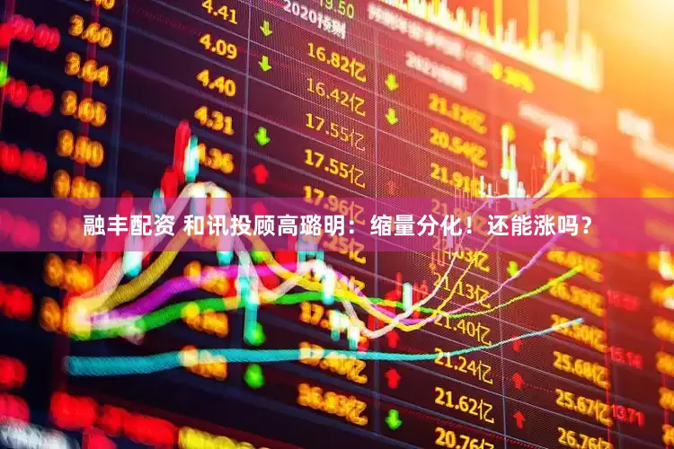 融丰配资 和讯投顾高璐明：缩量分化！还能涨吗？