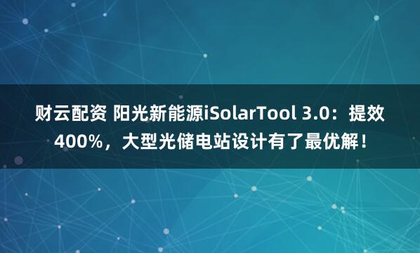 财云配资 阳光新能源iSolarTool 3.0：提效400%，大型光储电站设计有了最优解！
