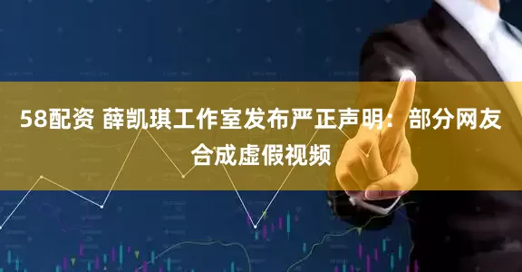 58配资 薛凯琪工作室发布严正声明：部分网友合成虚假视频