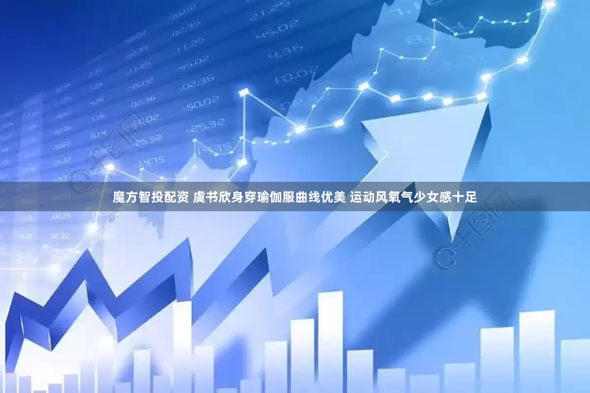 魔方智投配资 虞书欣身穿瑜伽服曲线优美 运动风氧气少女感十足