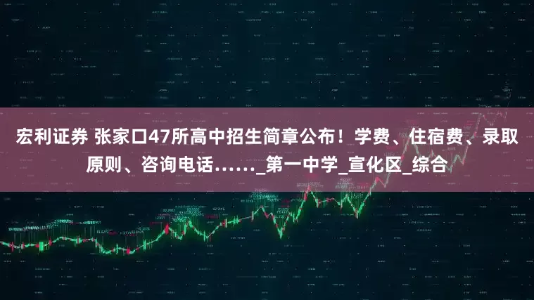 宏利证券 张家口47所高中招生简章公布！学费、住宿费、录取原则、咨询电话……_第一中学_宣化区_综合