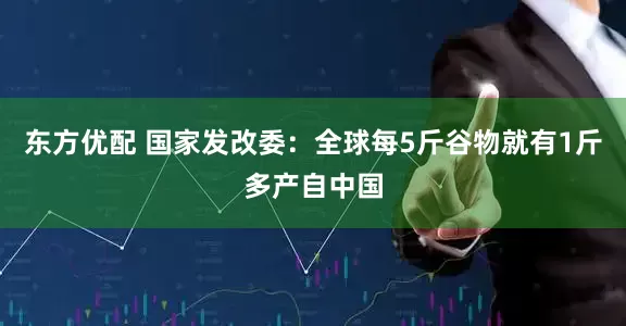 东方优配 国家发改委：全球每5斤谷物就有1斤多产自中国