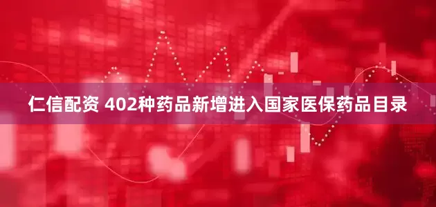 仁信配资 402种药品新增进入国家医保药品目录