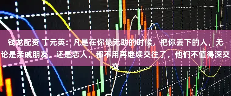 钱龙配资 丁元英：凡是在你最无助的时候，把你丢下的人，无论是亲戚朋友，还是恋人，都不用再继续交往了，他们不值得深交