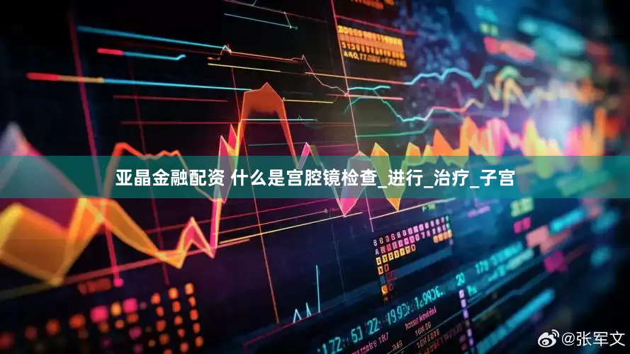 亚晶金融配资 什么是宫腔镜检查_进行_治疗_子宫