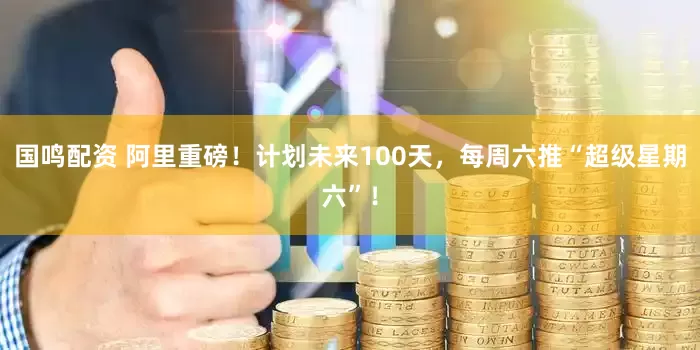 国鸣配资 阿里重磅！计划未来100天，每周六推“超级星期六”！