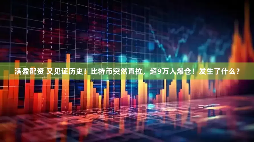 满盈配资 又见证历史！比特币突然直拉，超9万人爆仓！发生了什么？