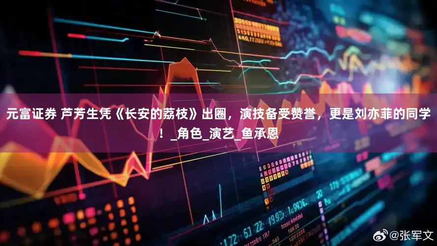 元富证券 芦芳生凭《长安的荔枝》出圈，演技备受赞誉，更是刘亦菲的同学！_角色_演艺_鱼承恩
