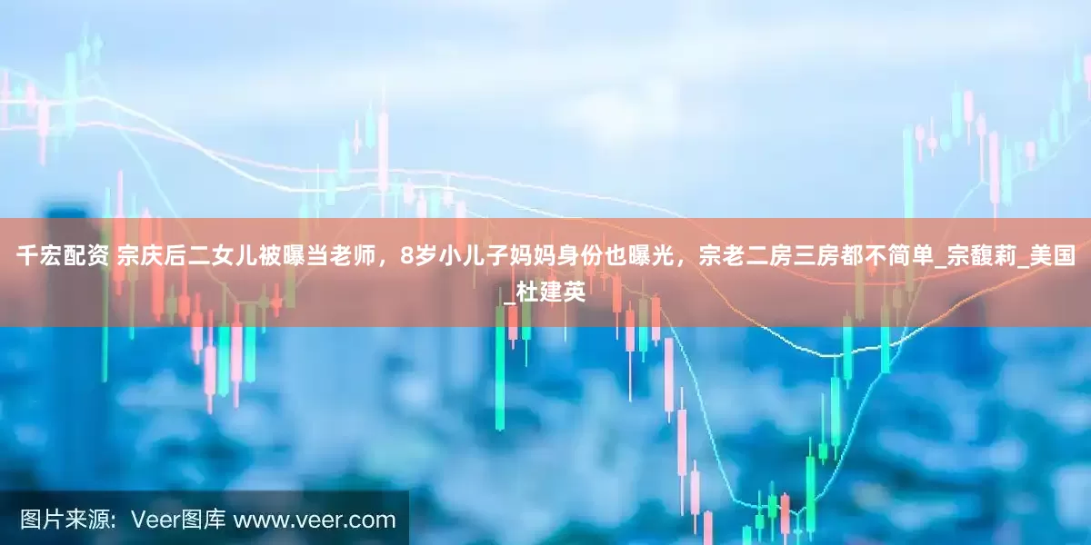 千宏配资 宗庆后二女儿被曝当老师，8岁小儿子妈妈身份也曝光，宗老二房三房都不简单_宗馥莉_美国_杜建英