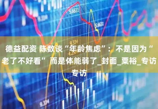 德益配资 陈数谈“年龄焦虑”：不是因为“老了不好看” 而是体能弱了_封面_粟裕_专访