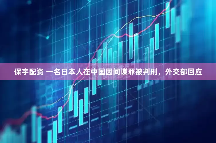 保宇配资 一名日本人在中国因间谍罪被判刑，外交部回应
