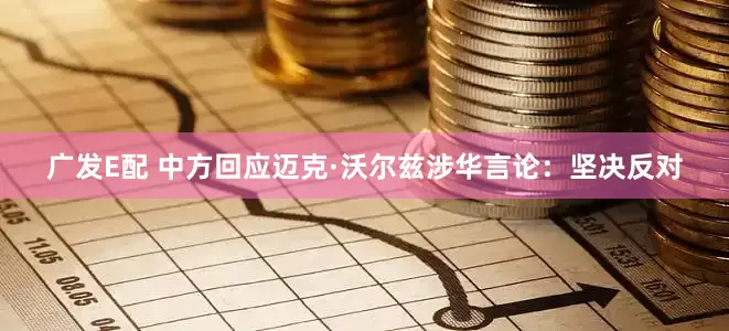 广发E配 中方回应迈克·沃尔兹涉华言论：坚决反对