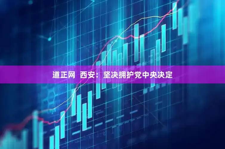 道正网  西安：坚决拥护党中央决定