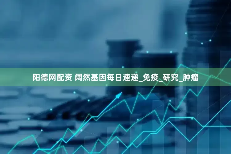 阳德网配资 阔然基因每日速递_免疫_研究_肿瘤