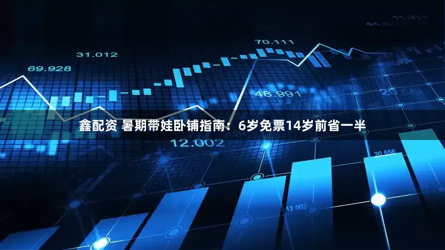 鑫配资 暑期带娃卧铺指南：6岁免票14岁前省一半