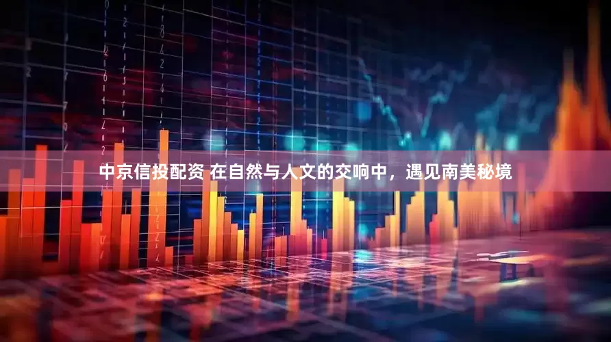 中京信投配资 在自然与人文的交响中，遇见南美秘境