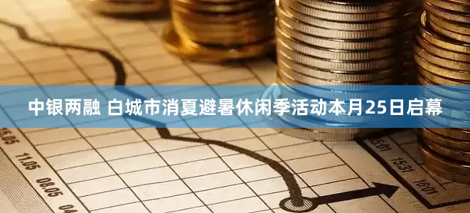 中银两融 白城市消夏避暑休闲季活动本月25日启幕