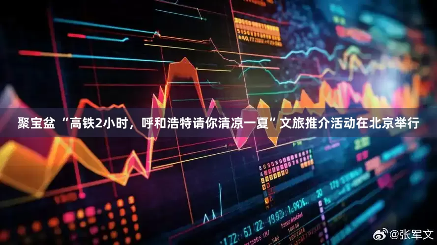 聚宝盆 “高铁2小时，呼和浩特请你清凉一夏”文旅推介活动在北京举行