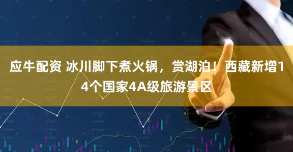 应牛配资 冰川脚下煮火锅，赏湖泊！西藏新增14个国家4A级旅游景区
