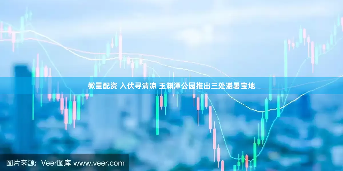 微量配资 入伏寻清凉 玉渊潭公园推出三处避暑宝地