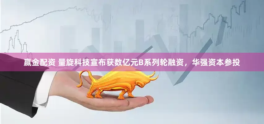赢金配资 量旋科技宣布获数亿元B系列轮融资，华强资本参投