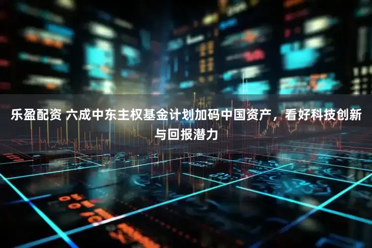乐盈配资 六成中东主权基金计划加码中国资产，看好科技创新与回报潜力