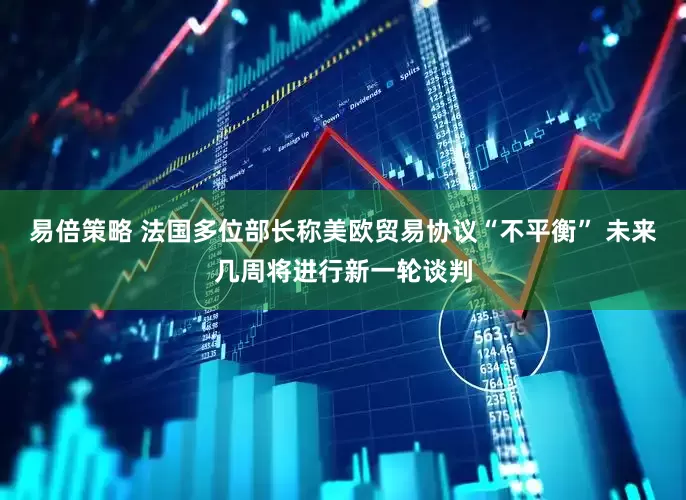 易倍策略 法国多位部长称美欧贸易协议“不平衡” 未来几周将进行新一轮谈判