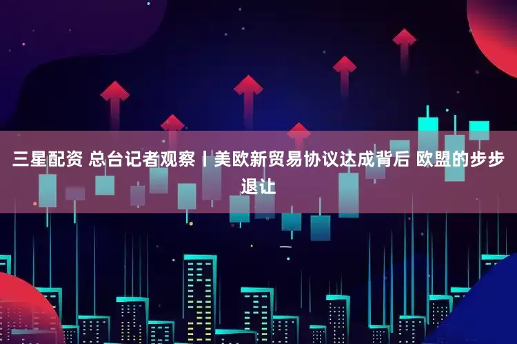 三星配资 总台记者观察丨美欧新贸易协议达成背后 欧盟的步步退让