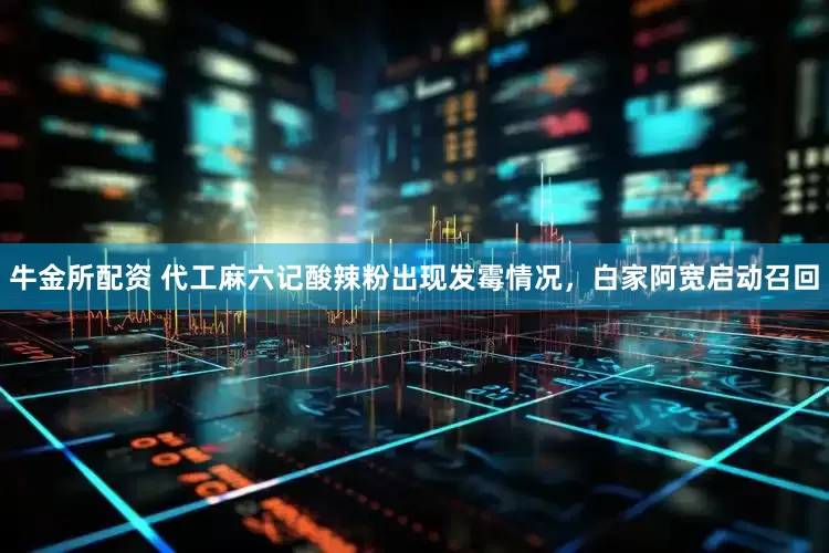 牛金所配资 代工麻六记酸辣粉出现发霉情况，白家阿宽启动召回