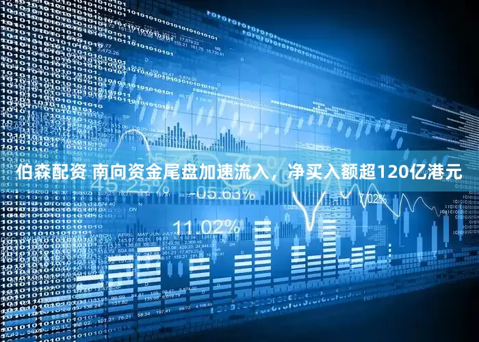 伯森配资 南向资金尾盘加速流入，净买入额超120亿港元