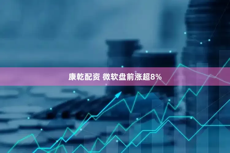 康乾配资 微软盘前涨超8%