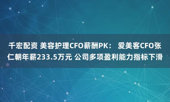 千宏配资 美容护理CFO薪酬PK： 爱美客CFO张仁朝年薪233.5万元 公司多项盈利能力指标下滑