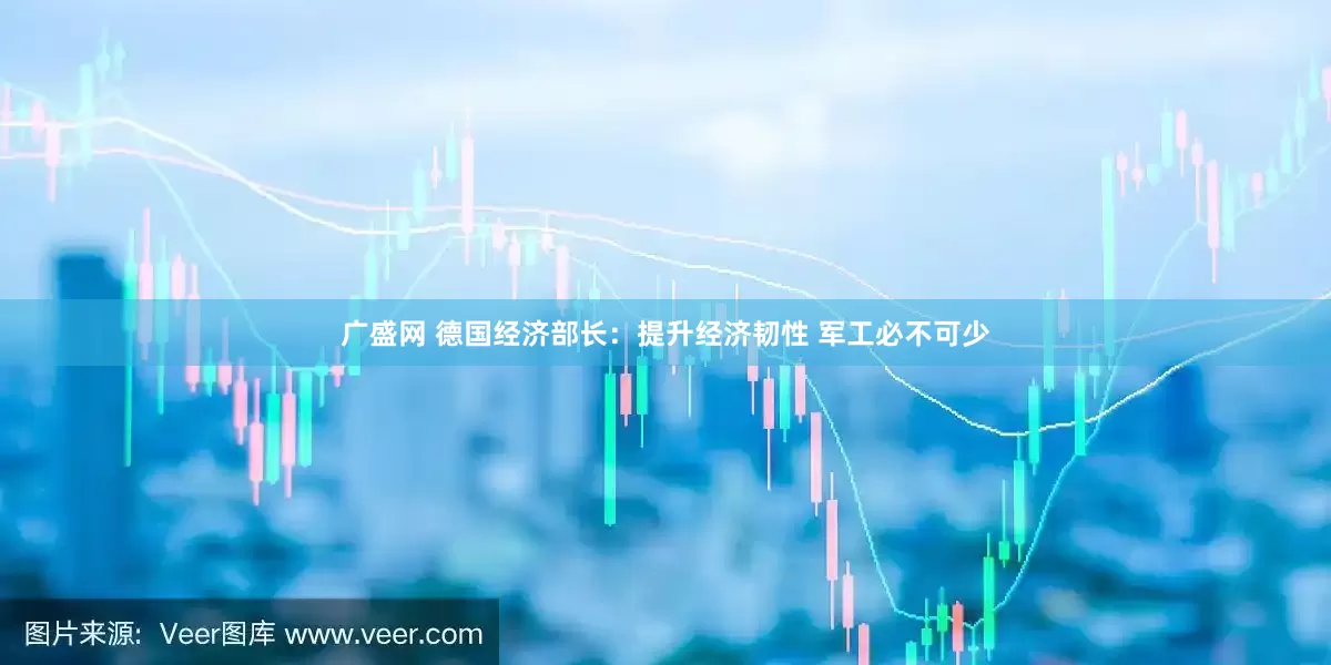 广盛网 德国经济部长：提升经济韧性 军工必不可少