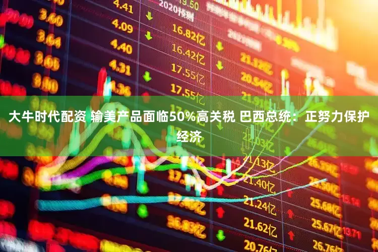 大牛时代配资 输美产品面临50%高关税 巴西总统：正努力保护经济
