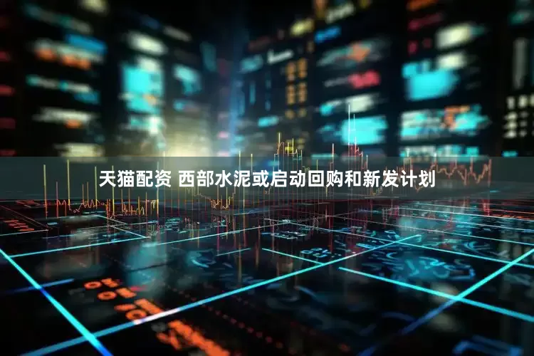 天猫配资 西部水泥或启动回购和新发计划