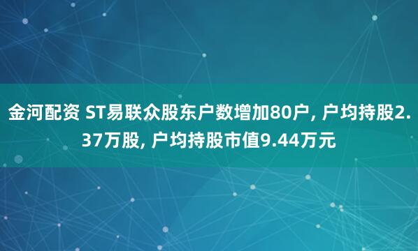 金河配资 ST易联众股东户数增加80户, 户均持股2.37万股, 户均持股市值9.44万元