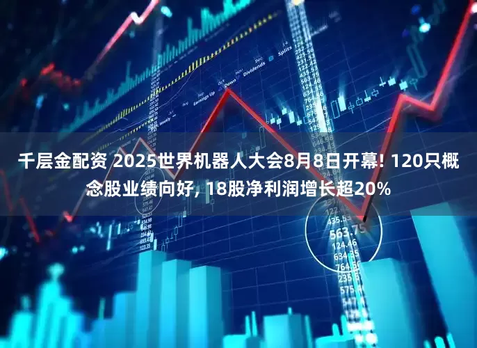 千层金配资 2025世界机器人大会8月8日开幕! 120只概念股业绩向好, 18股净利润增长超20%