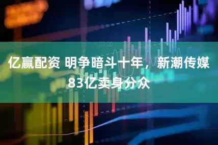 亿赢配资 明争暗斗十年，新潮传媒83亿卖身分众