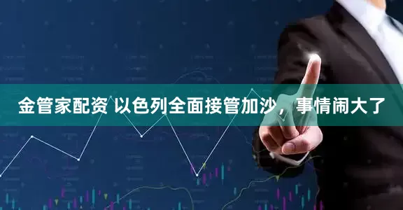 金管家配资 以色列全面接管加沙，事情闹大了