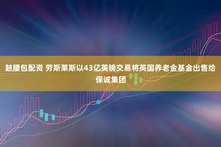 鼓腰包配资 劳斯莱斯以43亿英镑交易将英国养老金基金出售给保诚集团