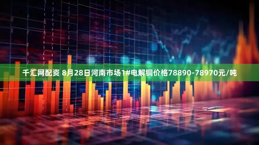 千汇网配资 8月28日河南市场1#电解铜价格78890-78970元/吨