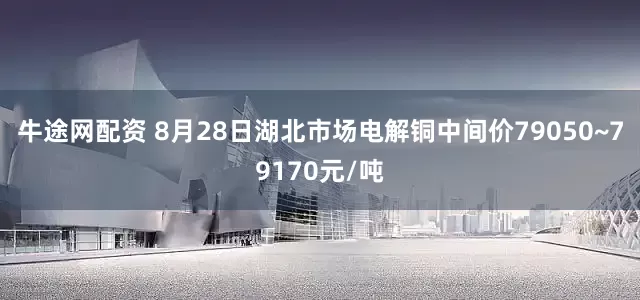 牛途网配资 8月28日湖北市场电解铜中间价79050~79170元/吨