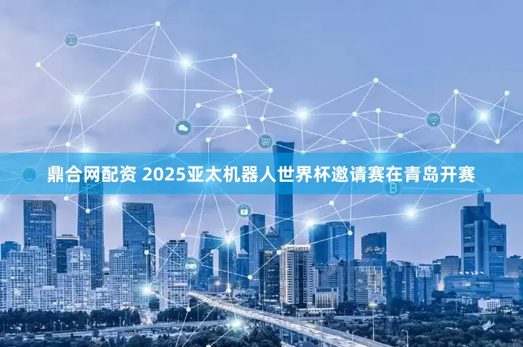 鼎合网配资 2025亚太机器人世界杯邀请赛在青岛开赛