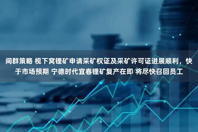 间群策略 枧下窝锂矿申请采矿权证及采矿许可证进展顺利，快于市场预期 宁德时代宜春锂矿复产在即 将尽快召回员工