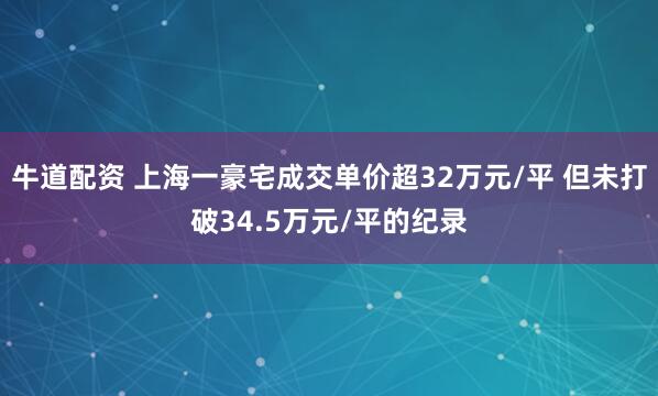 牛道配资 上海一豪宅成交单价超32万元/平 但未打破34.5万元/平的纪录
