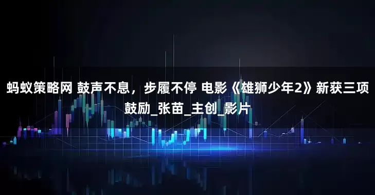 蚂蚁策略网 鼓声不息，步履不停 电影《雄狮少年2》新获三项鼓励_张苗_主创_影片