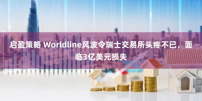 启盈策略 Worldline风波令瑞士交易所头疼不已，面临3亿美元损失