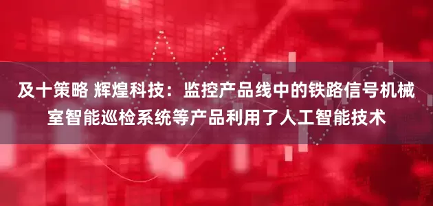 及十策略 辉煌科技：监控产品线中的铁路信号机械室智能巡检系统等产品利用了人工智能技术