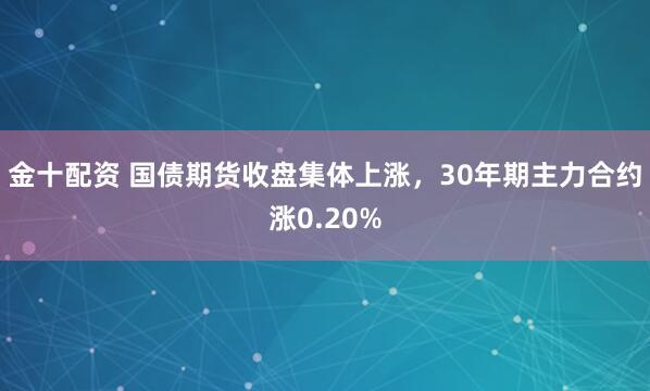 金十配资 国债期货收盘集体上涨，30年期主力合约涨0.20%
